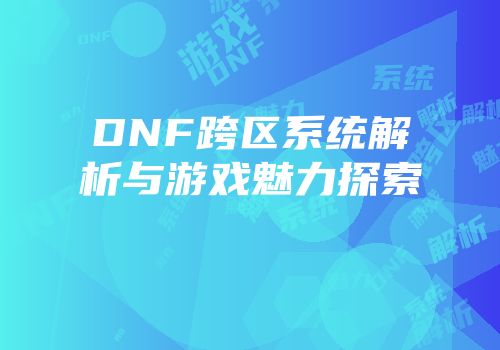 DNF跨区系统解析与游戏魅力探索