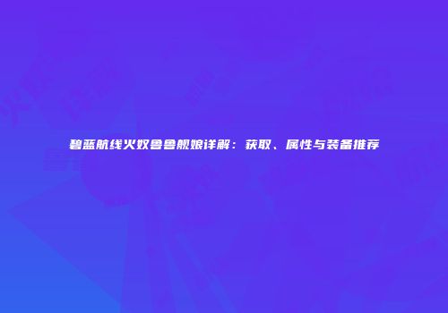 碧蓝航线火奴鲁鲁舰娘详解：获取、属性与装备推荐