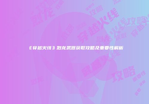 《穿越火线》烈龙武器获取攻略及重要性解析