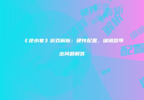 《逆水寒》游戏解析：硬件配置、编辑器导出问题解答