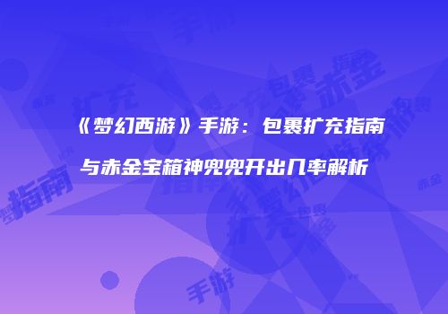 《梦幻西游》手游：包裹扩充指南与赤金宝箱神兜兜开出几率解析