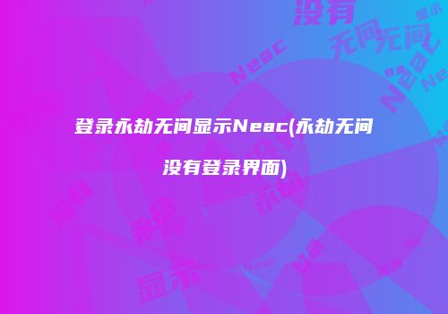 登录永劫无间显示Neac(永劫无间没有登录界面)