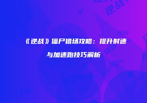《逆战》僵尸猎场攻略：提升射速与加速跑技巧解析