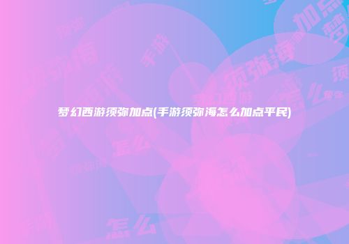 梦幻西游须弥加点(手游须弥海怎么加点平民)