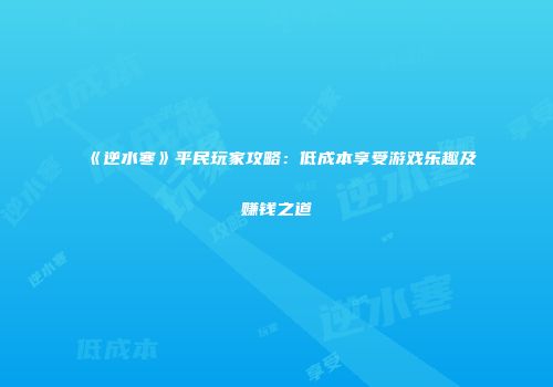 《逆水寒》平民玩家攻略：低成本享受游戏乐趣及赚钱之道