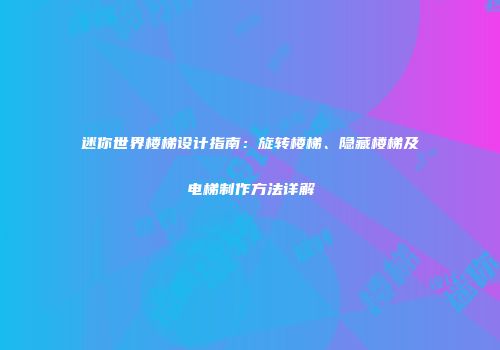 迷你世界楼梯设计指南：旋转楼梯、隐藏楼梯及电梯制作方法详解