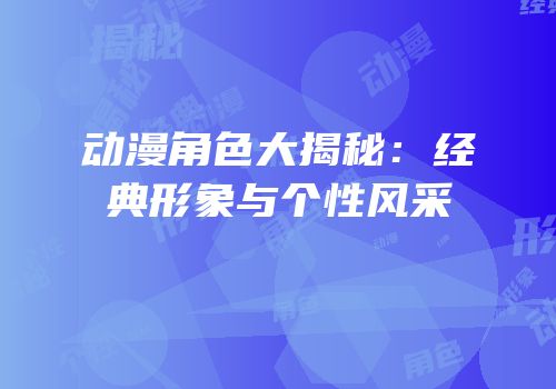 动漫角色大揭秘：经典形象与个性风采