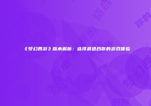 《梦幻西游》版本解析：选择最适合你的游戏体验