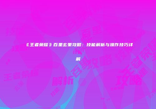 《王者荣耀》百里玄策攻略：技能解析与操作技巧详解