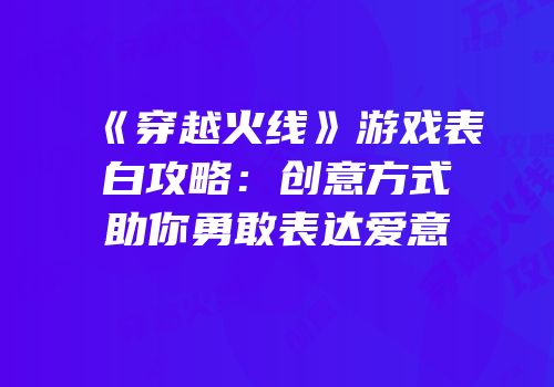《穿越火线》游戏表白攻略：创意方式助你勇敢表达爱意