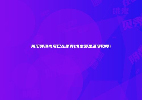 阴阳师贝壳尾巴在哪得(饿鬼哪里多阴阳师)