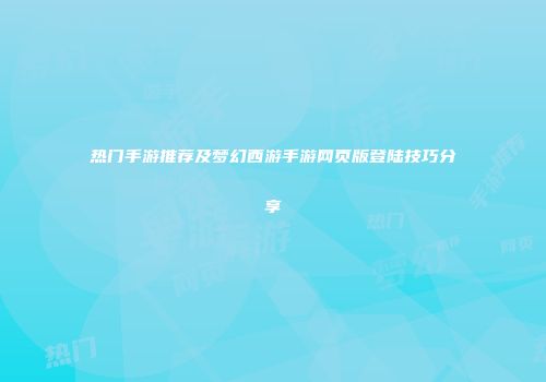热门手游推荐及梦幻西游手游网页版登陆技巧分享