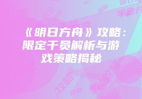 《明日方舟》攻略：限定干员解析与游戏策略揭秘