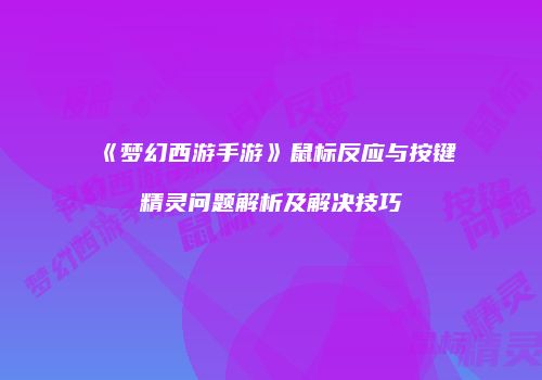 《梦幻西游手游》鼠标反应与按键精灵问题解析及解决技巧