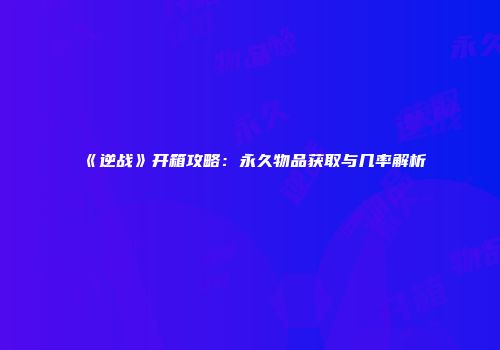 《逆战》开箱攻略：永久物品获取与几率解析