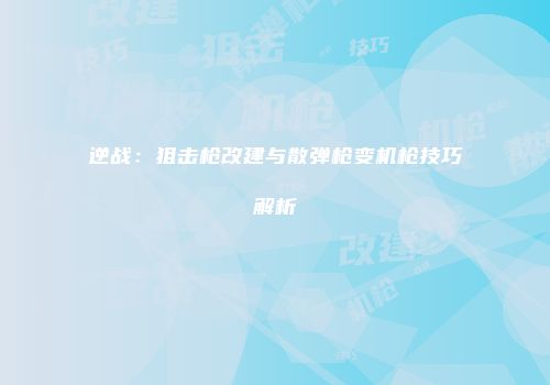 逆战：狙击枪改建与散弹枪变机枪技巧解析