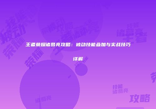 王者荣耀诸葛亮攻略：被动技能叠加与实战技巧详解