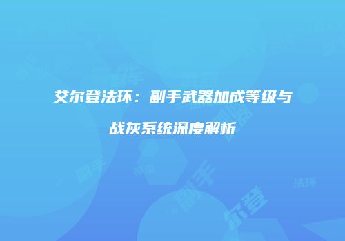 艾尔登法环：副手武器加成等级与战灰系统深度解析