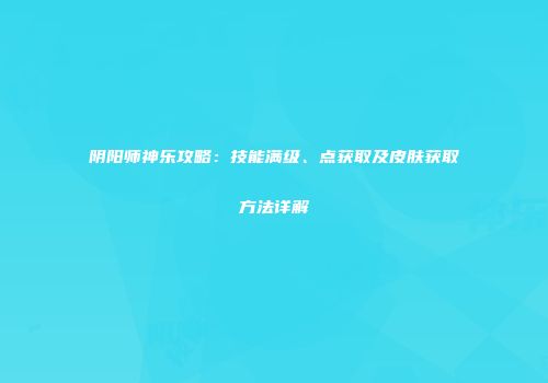 阴阳师神乐攻略：技能满级、点获取及皮肤获取方法详解
