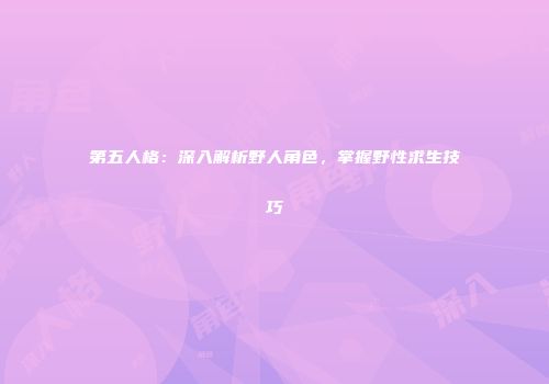 第五人格：深入解析野人角色，掌握野性求生技巧