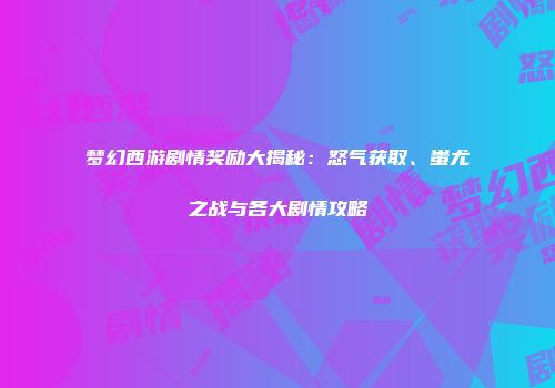 梦幻西游剧情奖励大揭秘：怒气获取、蚩尤之战与各大剧情攻略