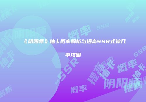 《阴阳师》抽卡概率解析与提高SSR式神几率攻略