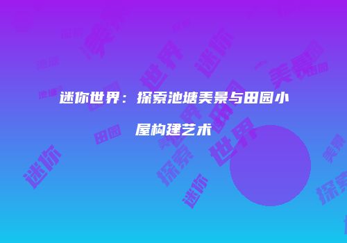 迷你世界：探索池塘美景与田园小屋构建艺术