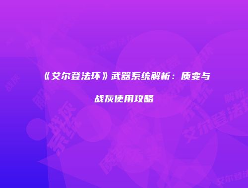 《艾尔登法环》武器系统解析：质变与战灰使用攻略