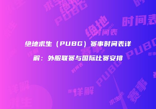 绝地求生（PUBG）赛事时间表详解：外服联赛与国际比赛安排