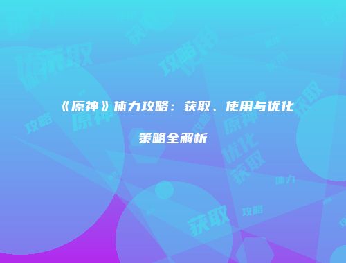《原神》体力攻略：获取、使用与优化策略全解析
