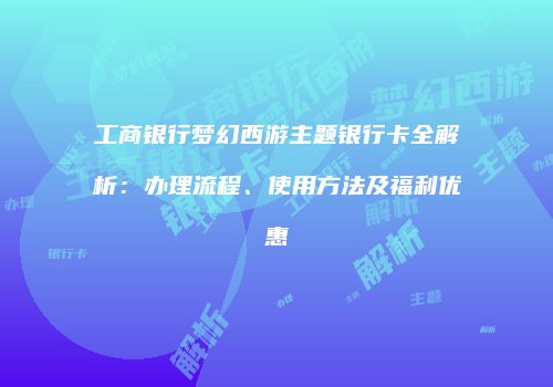 工商银行梦幻西游主题银行卡全解析：办理流程、使用方法及福利优惠