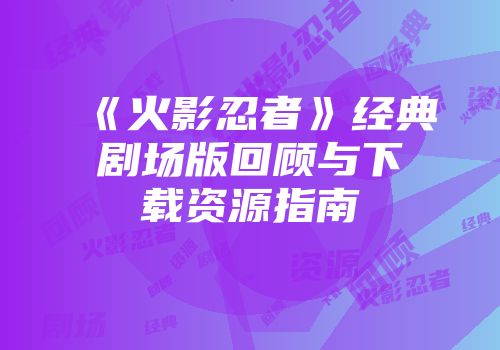 《火影忍者》经典剧场版回顾与下载资源指南