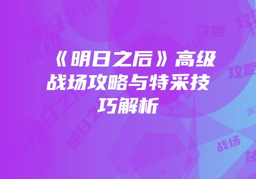 《明日之后》高级战场攻略与特采技巧解析