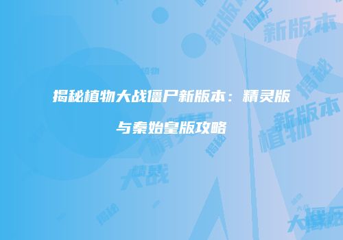 揭秘植物大战僵尸新版本：精灵版与秦始皇版攻略
