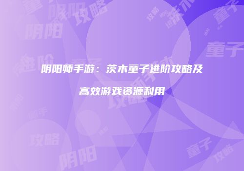 阴阳师手游：茨木童子进阶攻略及高效游戏资源利用