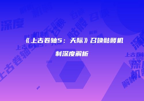 《上古卷轴5：天际》召唤骷髅机制深度解析
