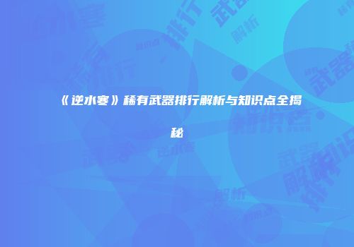 《逆水寒》稀有武器排行解析与知识点全揭秘