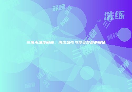 三国杀深度解析：洗练属性与将灵装备的奥秘
