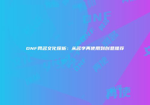 DNF网名文化探析：从名字再使用到创意推荐