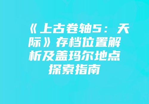《上古卷轴5：天际》存档位置解析及盖玛尔地点探索指南