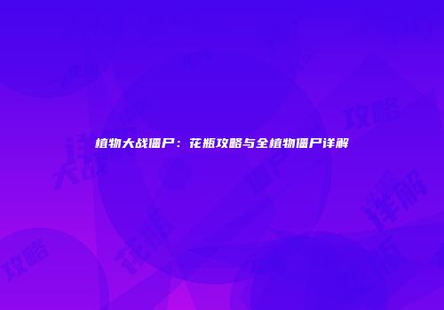 植物大战僵尸：花瓶攻略与全植物僵尸详解