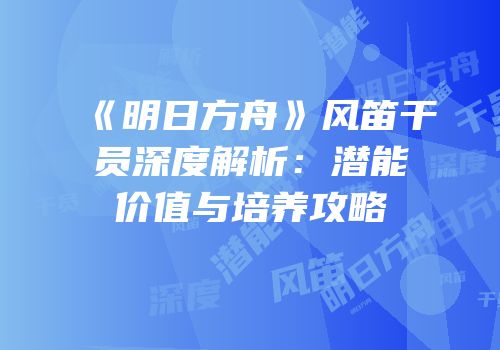 《明日方舟》风笛干员深度解析：潜能价值与培养攻略