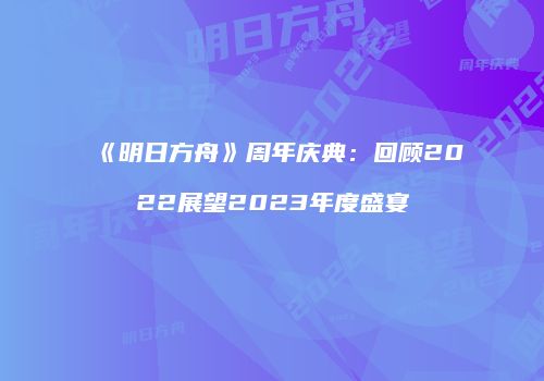 《明日方舟》周年庆典：回顾2022展望2023年度盛宴