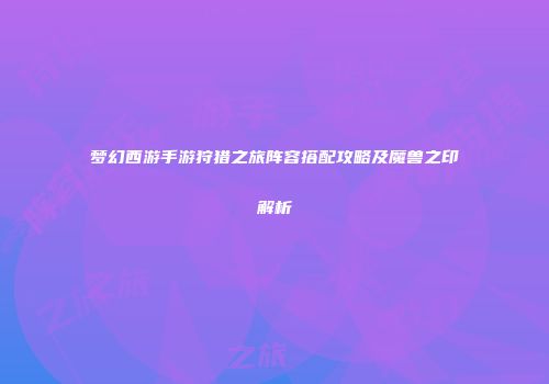 梦幻西游手游狩猎之旅阵容搭配攻略及魔兽之印解析