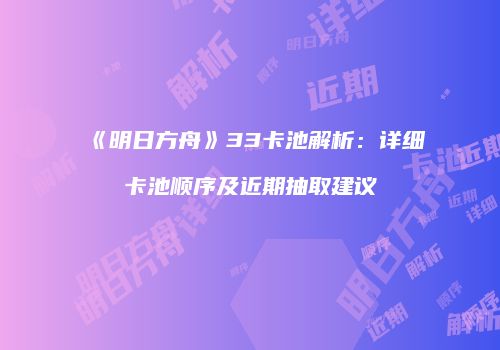 《明日方舟》33卡池解析：详细卡池顺序及近期抽取建议