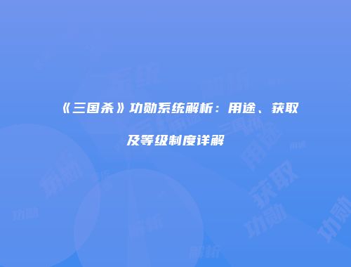 《三国杀》功勋系统解析：用途、获取及等级制度详解