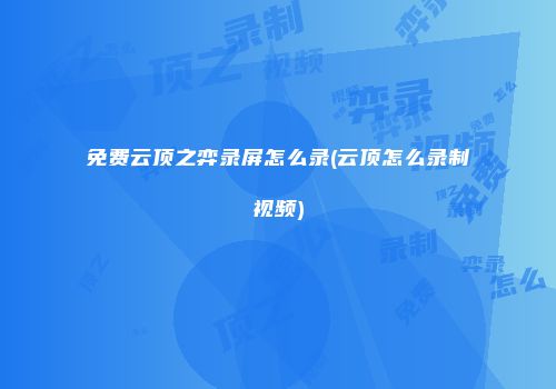 免费云顶之弈录屏怎么录(云顶怎么录制视频)