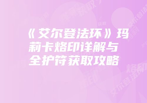 《艾尔登法环》玛莉卡烙印详解与全护符获取攻略