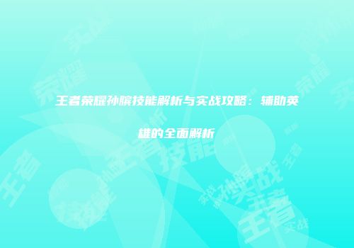 王者荣耀孙膑技能解析与实战攻略：辅助英雄的全面解析