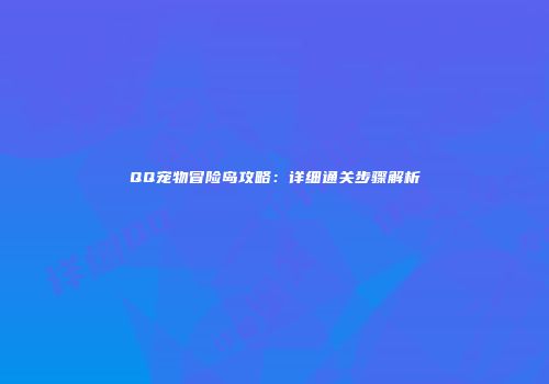 QQ宠物冒险岛攻略：详细通关步骤解析